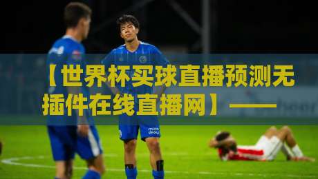 【世界杯买球直播预测无插件在线直播网】——2026年看球老司机都在用的秘密通道