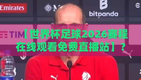 【世界杯足球2026赛程在线观看免费直播站】?别找了,真正靠谱的观赛攻略在这儿