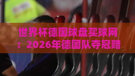 世界杯德国球盘买球网:2026年德国队夺冠赔率深度解析与球迷必看指南 世界杯德国球盘买球网:2026年德国队夺冠赔率深度解析与球迷必看指南