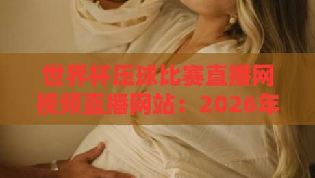 世界杯压球比赛直播网视频直播网站:2026年球迷必备观赛与预测指南
