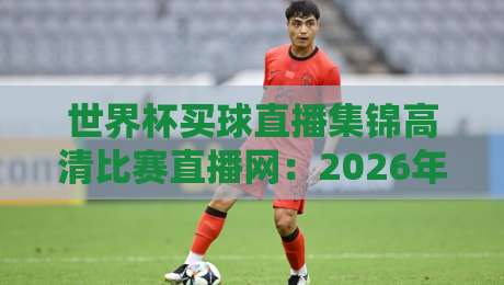 世界杯买球直播集锦高清比赛直播网:2026年球迷必备,高清回放与实时投注一站式搞定!