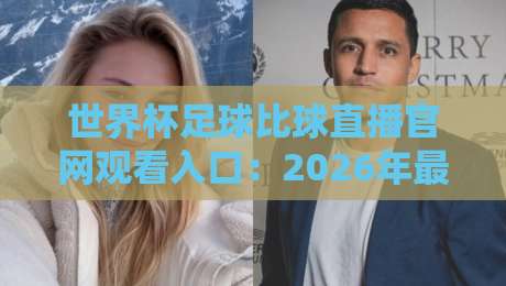 世界杯足球比球直播官网观看入口：2026年最新官方渠道与观看指南
