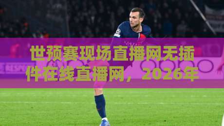 世预赛现场直播网无插件在线直播网,2026年球迷必备的免费看球神器