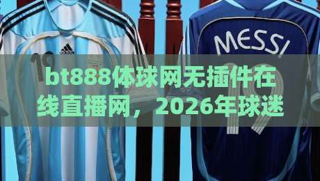 bt888体球网无插件在线直播网,2026年球迷的终极观赛选择(bt888体球网)