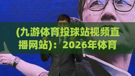 (九游体育投球站视频直播网站)：2026年体育迷的新选择，尽享高清赛事直播+九游体育投球站视频直播网站