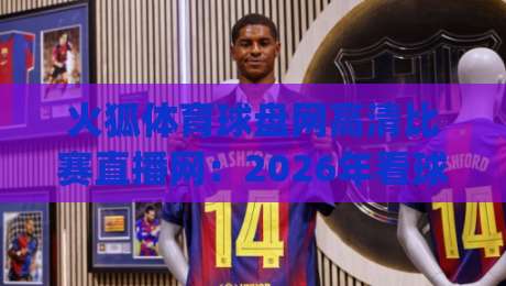 火狐体育球盘网高清比赛直播网:2026年看球新姿势,你get了吗?