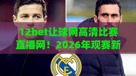 12bet让球网高清比赛直播网!2026年观赛新体验,高清赛事一网打尽(12bet让球网高清比赛直播网)你值得拥有