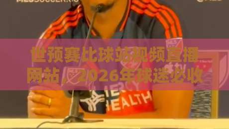 世预赛比球站视频直播网站,2026年球迷必收藏的观赛指南