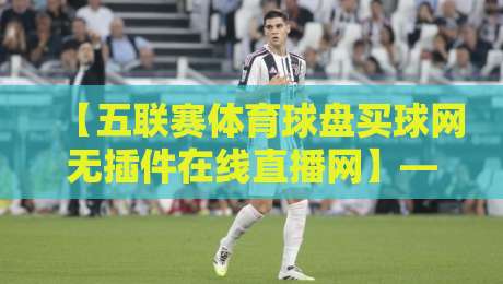 【五联赛体育球盘买球网无插件在线直播网】——2026年观赛新体验：五大联赛免费流畅直播指南