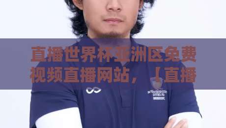 直播世界杯亚洲区免费视频直播网站,【直播世界杯亚洲区免费视频直播网站】你该信哪个?实测6个平台的优缺点