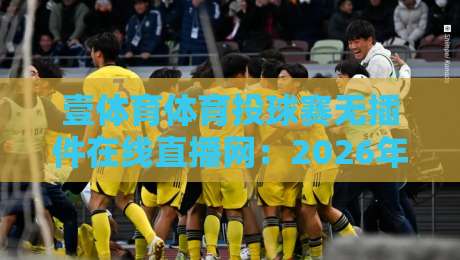 壹体育体育投球赛无插件在线直播网：2026年最爽的看球方式，你试过没？