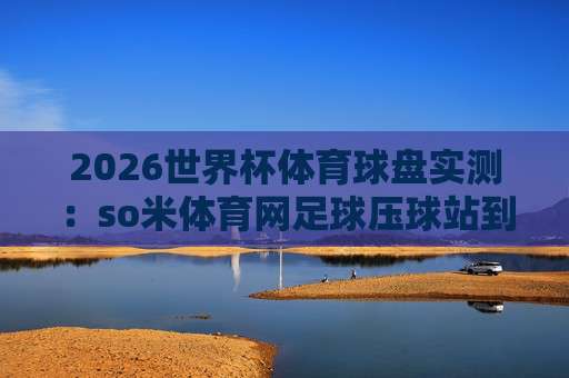 (西甲体育让球)：2026赛季最新玩法与实战技巧