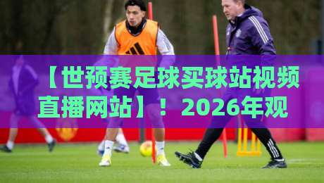 【世预赛足球买球站视频直播网站】！2026年观赛与投注终极指南