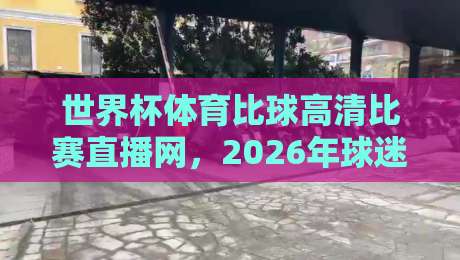 世界杯体育比球高清比赛直播网,2026年球迷必看的挑选指南