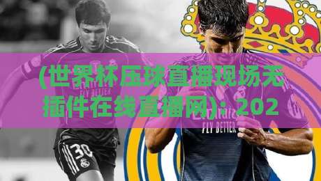 (世界杯压球直播现场无插件在线直播网): 2026年观赛新姿势,看完直呼真香