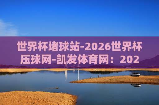 【世界杯克罗地亚投球网站-非洲杯体育球盘比球】，2026年体育迷必备指南！
