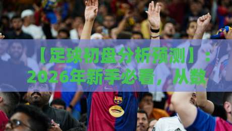 【足球初盘分析预测】：2026年新手必看，从数据到盘口的实操指南