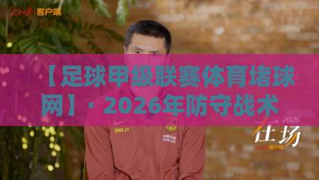 【足球甲级联赛体育堵球网】· 2026年防守战术与数据网络深度解析 【足球甲级联赛体育堵球网】· 2026年防守战术与数据网络深度解析