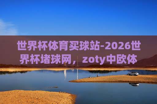 世界杯克罗地亚买球网-金沙买球网足球体育?【世界杯克罗地亚买球网-金沙买球网足球体育】2026球迷新宠 世界杯克罗地亚买球网-金沙买球网足球体育?【世界杯克罗地亚买球网-金沙买球网足球体育】2026球迷新宠