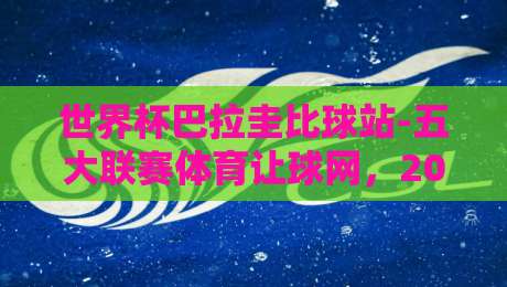 世界杯巴拉圭比球站-五大联赛体育让球网,2026年赛事实战指南! 世界杯巴拉圭比球站-五大联赛体育让球网,2026年赛事实战指南!