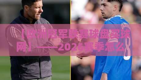 【欧洲冠军联赛球盘买球网】——2026赛季怎么玩?这份避坑指南请收好 【欧洲冠军联赛球盘买球网】——2026赛季怎么玩?这份避坑指南请收好