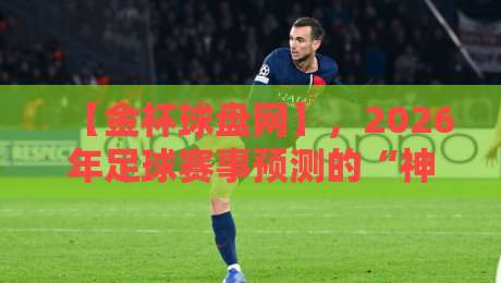【金杯球盘网】,2026年足球赛事预测的“神算子”出现了? 【金杯球盘网】,2026年足球赛事预测的“神算子”出现了?