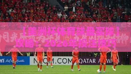 【美洲杯体育球盘买球】攻略:2026年投注技巧与风险控制全解析 【美洲杯体育球盘买球】攻略:2026年投注技巧与风险控制全解析