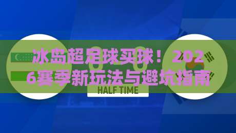 冰岛超足球买球!2026赛季新玩法与避坑指南 冰岛超足球买球!2026赛季新玩法与避坑指南