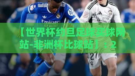 【世界杯约旦足球买球网站-非洲杯比球站】: 2026年球迷必知的三大趋势与风险警示 【世界杯约旦足球买球网站-非洲杯比球站】: 2026年球迷必知的三大趋势与风险警示