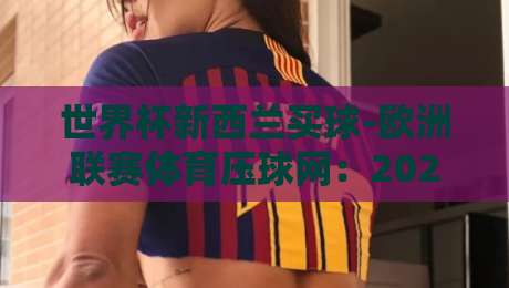 世界杯新西兰买球-欧洲联赛体育压球网:2026年球迷必看的五大压球策略与防坑指南 世界杯新西兰买球-欧洲联赛体育压球网:2026年球迷必看的五大压球策略与防坑指南