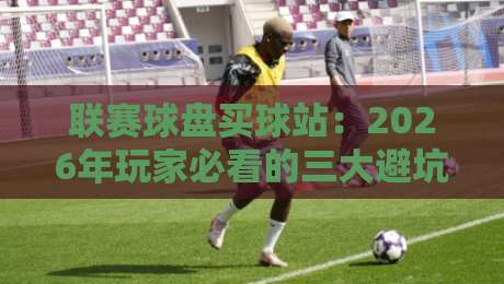 联赛球盘买球站：2026年玩家必看的三大避坑攻略（联赛球盘买球站）实操指南