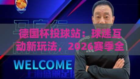 德国杯投球站:球迷互动新玩法,2026赛季全攻略 德国杯投球站:球迷互动新玩法,2026赛季全攻略
