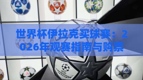 世界杯伊拉克买球赛:2026年观赛指南与购票全攻略 世界杯伊拉克买球赛:2026年观赛指南与购票全攻略