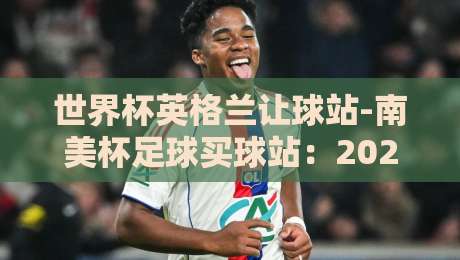 世界杯英格兰让球站-南美杯足球买球站:2026年足球投注新视角 世界杯英格兰让球站-南美杯足球买球站:2026年足球投注新视角