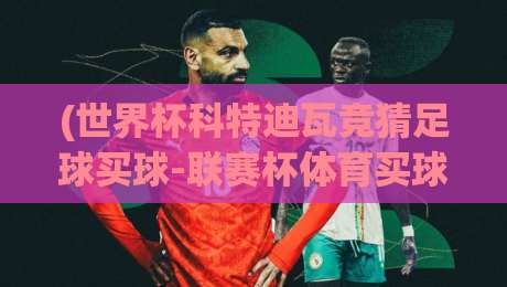 (世界杯科特迪瓦竞猜足球买球-联赛杯体育买球赛):2026年全球彩民盯上的两大赛场,你准备好了没? (世界杯科特迪瓦竞猜足球买球-联赛杯体育买球赛):2026年全球彩民盯上的两大赛场,你准备好了没?