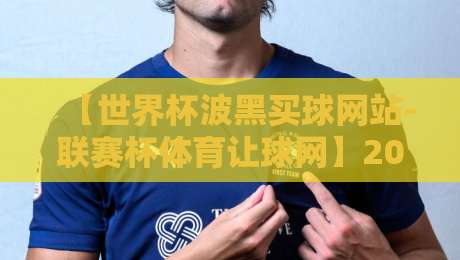 【世界杯波黑买球网站-联赛杯体育让球网】2026年世界杯波黑队前景与联赛杯让球策略解析 【世界杯波黑买球网站-联赛杯体育让球网】2026年世界杯波黑队前景与联赛杯让球策略解析