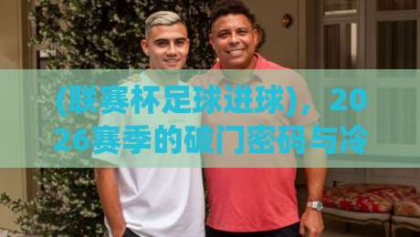 (联赛杯足球进球),2026赛季的破门密码与冷门定律 (联赛杯足球进球),2026赛季的破门密码与冷门定律