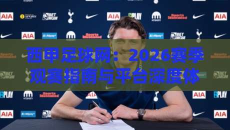 西甲足球网：2026赛季观赛指南与平台深度体验