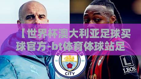 【世界杯澳大利亚足球买球官方-bt体育体球站足球体育】！2026年球迷必看的理性参与指南