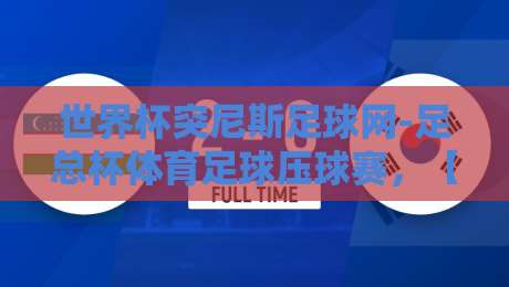 世界杯突尼斯足球网-足总杯体育足球压球赛，【世界杯突尼斯足球网-足总杯体育足球压球赛】2026年深度解析