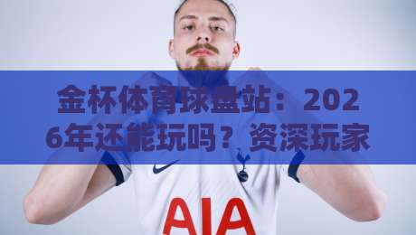 金杯体育球盘站：2026年还能玩吗？资深玩家亲测体验与避坑指南