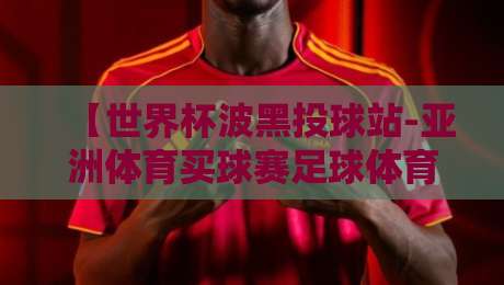 【世界杯波黑投球站-亚洲体育买球赛足球体育】！2026年球迷圈悄悄流行的新玩法
