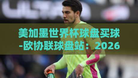 美加墨世界杯球盘买球-欧协联球盘站:2026年球迷必看的投注策略与风险指南 美加墨世界杯球盘买球-欧协联球盘站:2026年球迷必看的投注策略与风险指南
