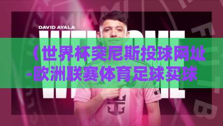 (世界杯突尼斯投球网址-欧洲联赛体育足球买球):2026突尼斯冲击世界杯,欧洲联赛买球平台怎么挑?世界杯突尼斯投球网址解析 (世界杯突尼斯投球网址-欧洲联赛体育足球买球):2026突尼斯冲击世界杯,欧洲联赛买球平台怎么挑?世界杯突尼斯投球网址解析