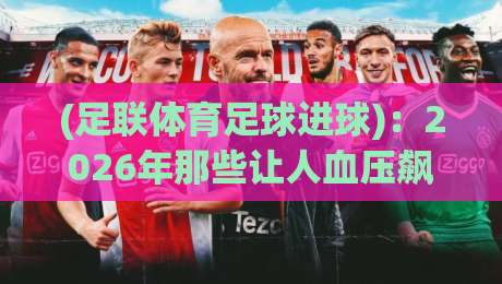 (足联体育足球进球):2026年那些让人血压飙升的进球瞬间,你猜怎么着? (足联体育足球进球):2026年那些让人血压飙升的进球瞬间,你猜怎么着?