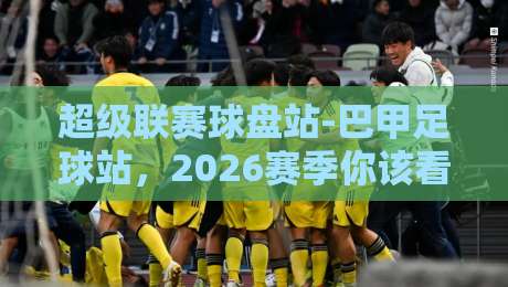 超级联赛球盘站-巴甲足球站，2026赛季你该看什么？