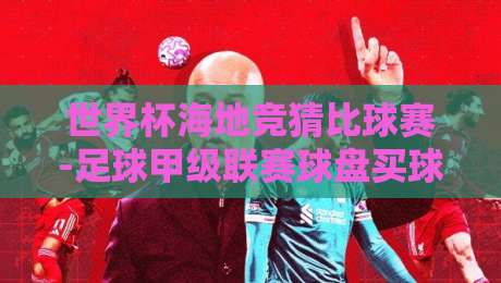 世界杯海地竞猜比球赛-足球甲级联赛球盘买球：2026年新手避坑指南