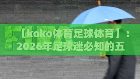 【koko体育足球体育】：2026年足球迷必知的五大新趋势与实战技巧
