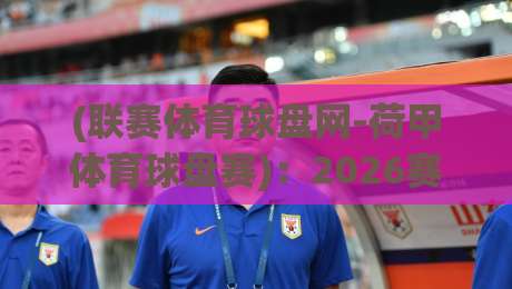 (联赛体育球盘网-荷甲体育球盘赛)：2026赛季荷甲盘口深度解析与实战技巧