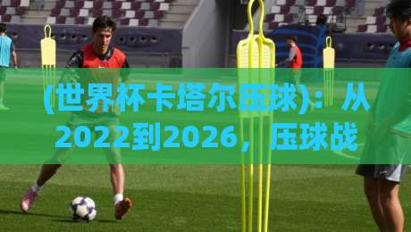 (世界杯卡塔尔压球):从2022到2026,压球战术如何改变了比赛格局? (世界杯卡塔尔压球):从2022到2026,压球战术如何改变了比赛格局?